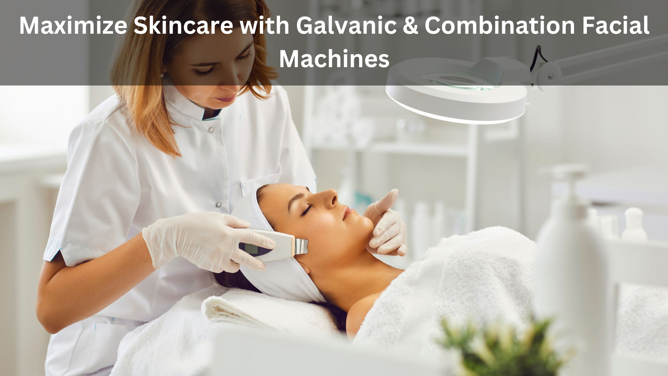 Maximize Skincare with Galvanic & Combination Facial Machines